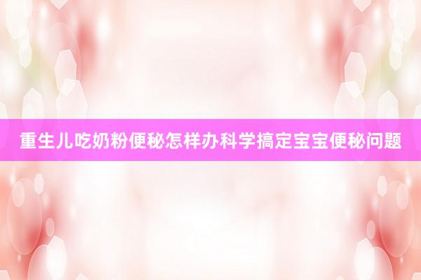 重生儿吃奶粉便秘怎样办科学搞定宝宝便秘问题