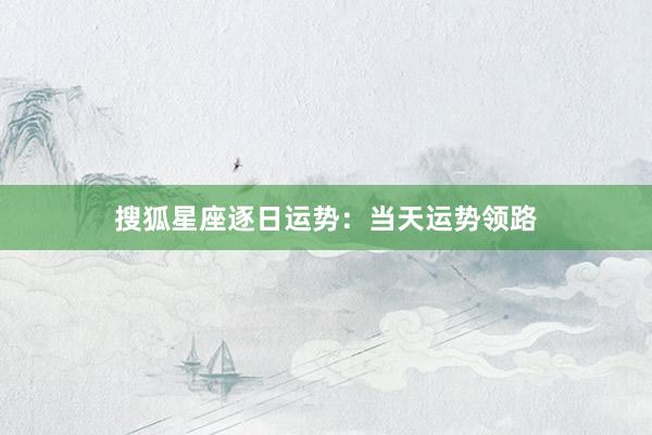 搜狐星座逐日运势：当天运势领路